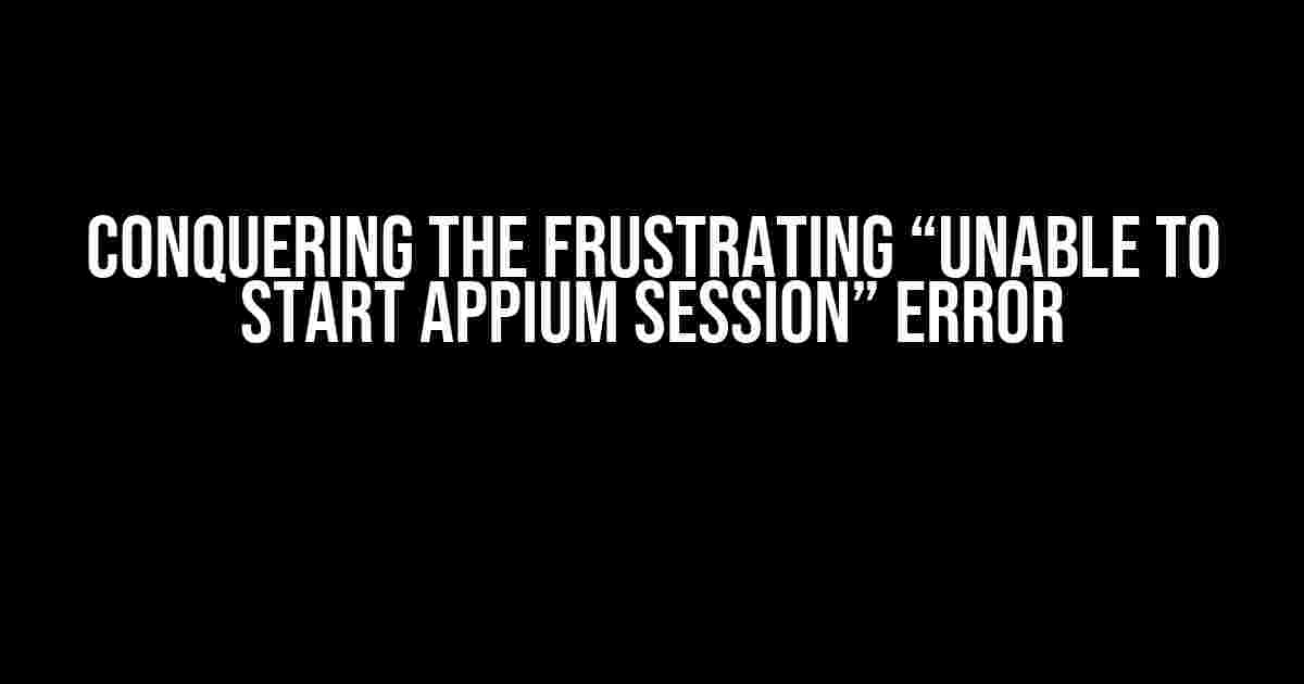 Conquering the Frustrating “Unable to Start Appium Session” Error