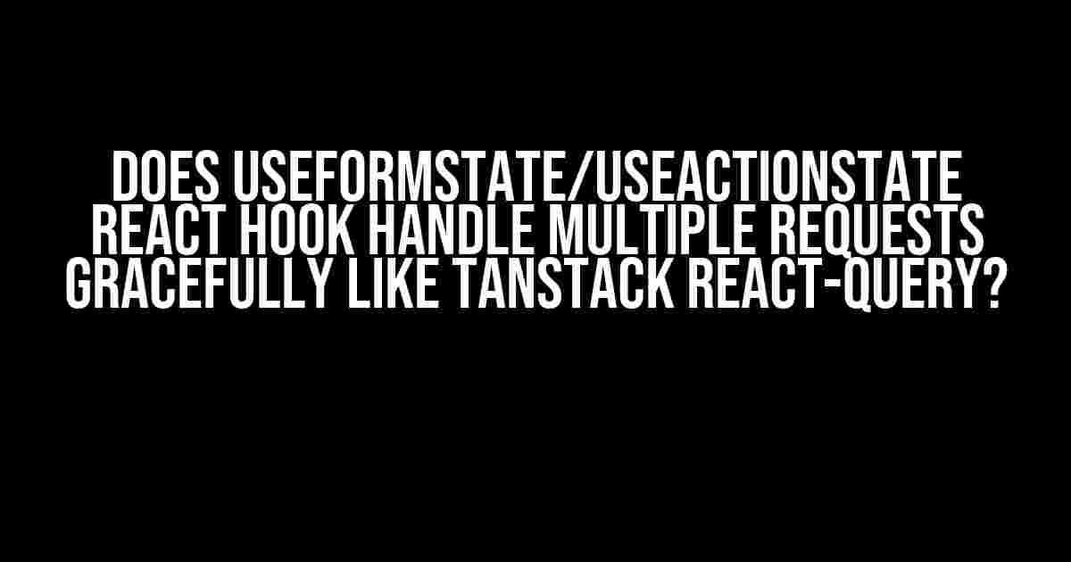 Does useFormState/useActionState React Hook Handle Multiple Requests Gracefully like TanStack React-Query?