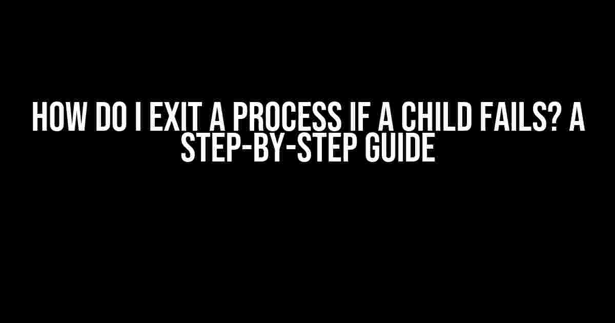 How do I Exit a Process if a Child Fails? A Step-by-Step Guide