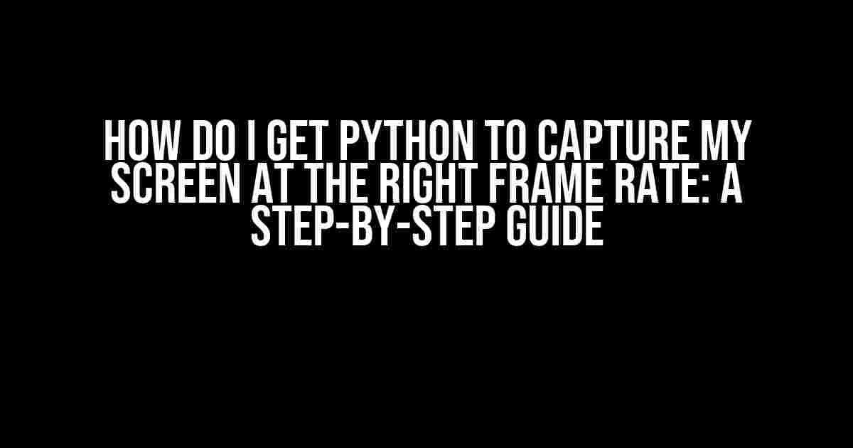 How Do I Get Python To Capture My Screen At The Right Frame Rate: A Step-by-Step Guide