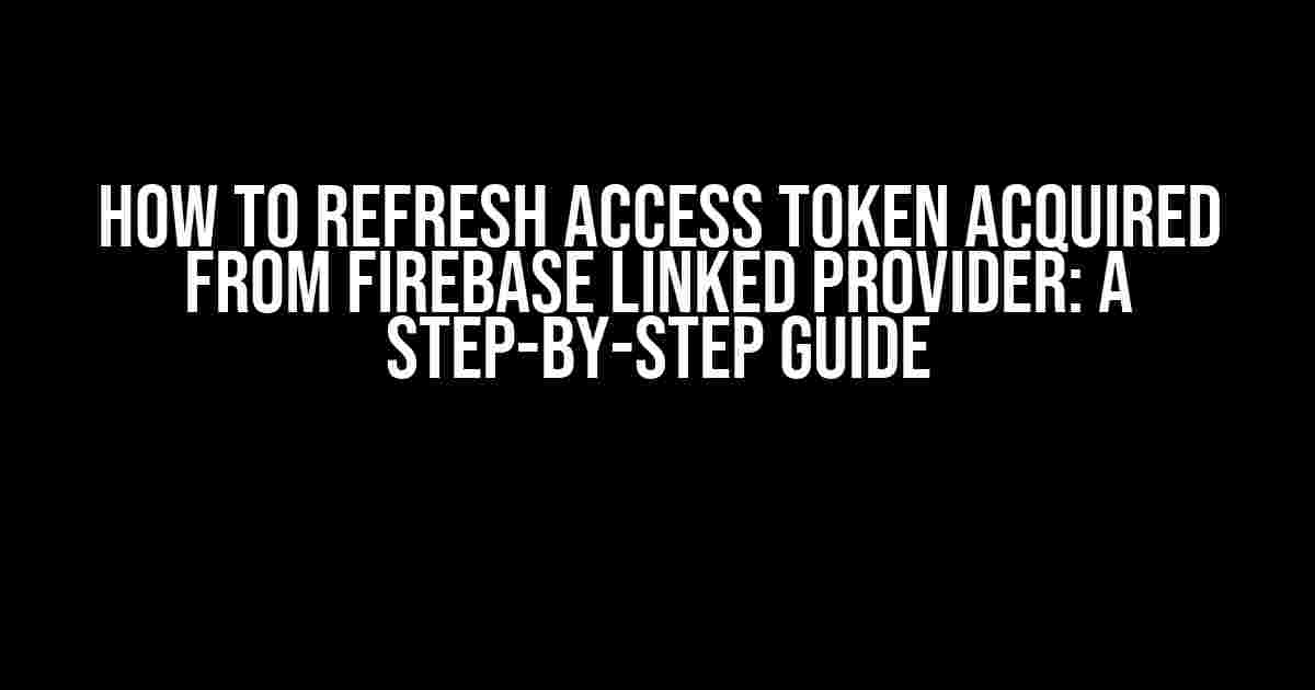 How to Refresh Access Token Acquired from Firebase Linked Provider: A Step-by-Step Guide