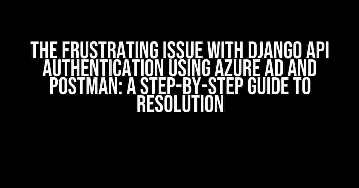 The Frustrating Issue with Django API Authentication Using Azure AD and Postman: A Step-by-Step Guide to Resolution