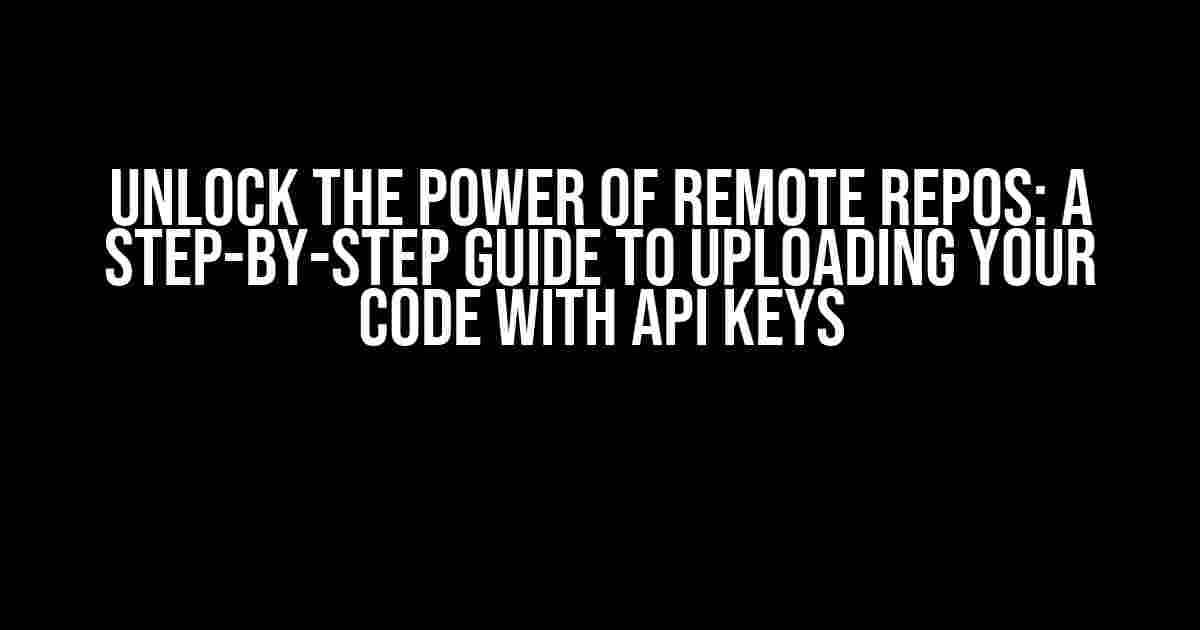 Unlock the Power of Remote Repos: A Step-by-Step Guide to Uploading Your Code with API Keys