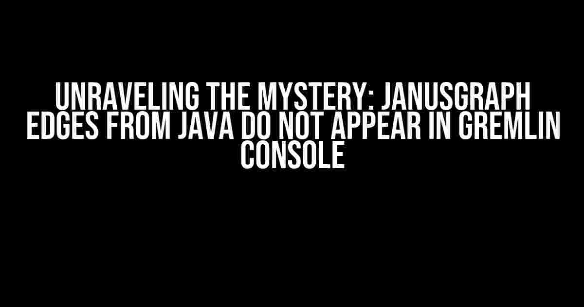 Unraveling the Mystery: JanusGraph Edges from Java Do Not Appear in Gremlin Console